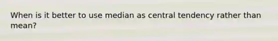 When is it better to use median as central tendency rather than mean?