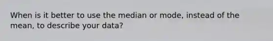 When is it better to use the median or mode, instead of the mean, to describe your data?