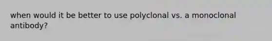 when would it be better to use polyclonal vs. a monoclonal antibody?