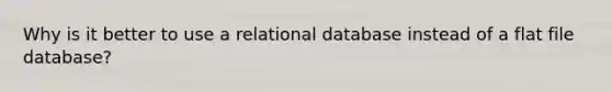 Why is it better to use a relational database instead of a flat file database?