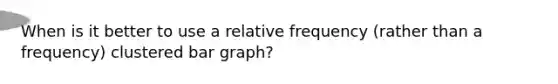 When is it better to use a relative frequency (rather than a frequency) clustered bar graph?