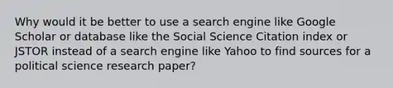 Why would it be better to use a search engine like Google Scholar or database like the Social Science Citation index or JSTOR instead of a search engine like Yahoo to find sources for a political science research paper?