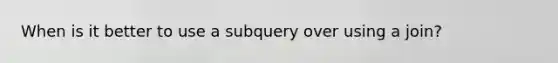 When is it better to use a subquery over using a join?