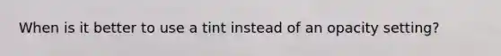 When is it better to use a tint instead of an opacity setting?