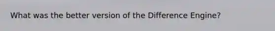What was the better version of the Difference Engine?