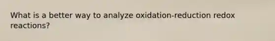 What is a better way to analyze oxidation-reduction redox reactions?