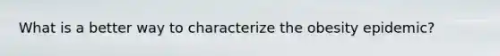 What is a better way to characterize the obesity epidemic?