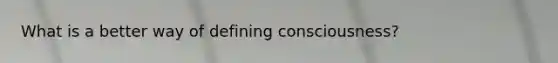 What is a better way of defining consciousness?