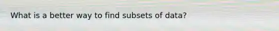 What is a better way to find subsets of data?