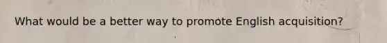 What would be a better way to promote English acquisition?