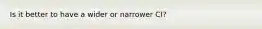 Is it better to have a wider or narrower CI?