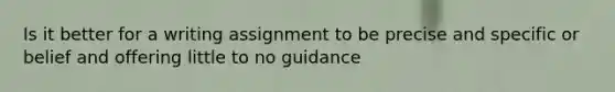 Is it better for a writing assignment to be precise and specific or belief and offering little to no guidance