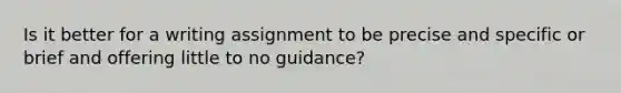 Is it better for a writing assignment to be precise and specific or brief and offering little to no guidance?