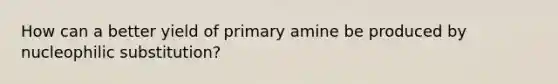 How can a better yield of primary amine be produced by nucleophilic substitution?