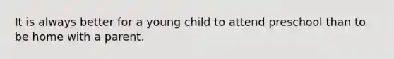 It is always better for a young child to attend preschool than to be home with a parent.