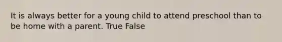 It is always better for a young child to attend preschool than to be home with a parent. True False