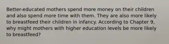 Better-educated mothers spend more money on their children and also spend more time with them. They are also more likely to breastfeed their children in infancy. According to Chapter 9, why might mothers with higher education levels be more likely to breastfeed?