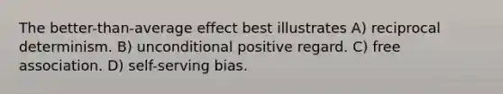 The better-than-average effect best illustrates A) reciprocal determinism. B) unconditional positive regard. C) free association. D) self-serving bias.