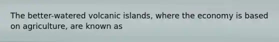 The better-watered volcanic islands, where the economy is based on agriculture, are known as