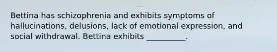 Bettina has schizophrenia and exhibits symptoms of hallucinations, delusions, lack of emotional expression, and social withdrawal. Bettina exhibits __________.