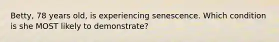 Betty, 78 years old, is experiencing senescence. Which condition is she MOST likely to demonstrate?