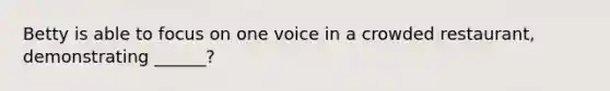 Betty is able to focus on one voice in a crowded restaurant, demonstrating ______?