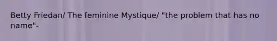 Betty Friedan/ The feminine Mystique/ "the problem that has no name"-