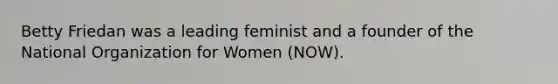 Betty Friedan was a leading feminist and a founder of the National Organization for Women (NOW).