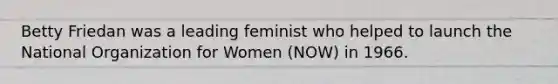 Betty Friedan was a leading feminist who helped to launch the National Organization for Women (NOW) in 1966.