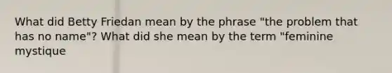 What did Betty Friedan mean by the phrase "the problem that has no name"? What did she mean by the term "feminine mystique