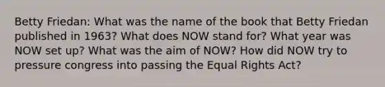 Betty Friedan: What was the name of the book that Betty Friedan published in 1963? What does NOW stand for? What year was NOW set up? What was the aim of NOW? How did NOW try to pressure congress into passing the Equal Rights Act?