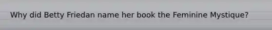 Why did Betty Friedan name her book the Feminine Mystique?