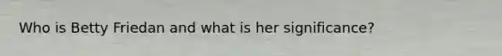 Who is Betty Friedan and what is her significance?