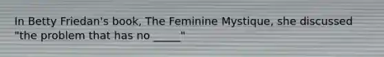 In Betty Friedan's book, The Feminine Mystique, she discussed "the problem that has no _____"