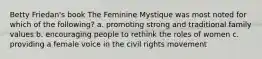 Betty Friedan's book The Feminine Mystique was most noted for which of the following? a. promoting strong and traditional family values b. encouraging people to rethink the roles of women c. providing a female voice in the civil rights movement