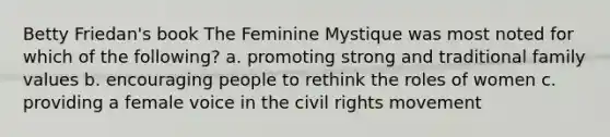 Betty Friedan's book The Feminine Mystique was most noted for which of the following? a. promoting strong and traditional family values b. encouraging people to rethink the roles of women c. providing a female voice in the civil rights movement