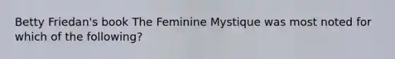 Betty Friedan's book The Feminine Mystique was most noted for which of the following?