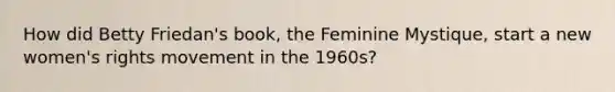 How did Betty Friedan's book, the Feminine Mystique, start a new women's rights movement in the 1960s?