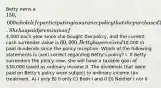 Betty owns a 150,000 whole life participating insurance policy that she purchased 10 years ago. She has paid premiums of4,000 each year since she bought the policy, and the current cash surrender value is 60,000. Betty has received10,000 in paid dividends since the policy inception. Which of the following statements is (are) correct regarding Betty's policy? I. If Betty surrenders the policy now, she will have a taxable gain of 30,000 taxed as ordinary income.II. The dividends that were paid on Betty's policy were subject to ordinary income tax treatment. A) I only B) II only C) Both I and II D) Neither I nor II