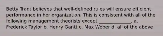 Betty Trant believes that well-defined rules will ensure efficient performance in her organization. This is consistent with all of the following management theorists except ______________. a. Frederick Taylor b. Henry Gantt c. Max Weber d. all of the above