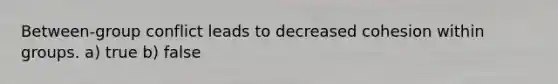 Between-group conflict leads to decreased cohesion within groups. a) true b) false