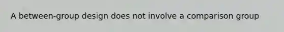 A between-group design does not involve a comparison group