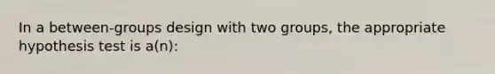 In a between-groups design with two groups, the appropriate hypothesis test is a(n):