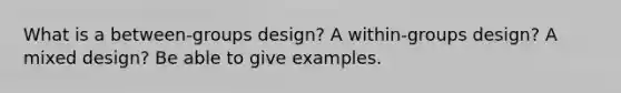 What is a between-groups design? A within-groups design? A mixed design? Be able to give examples.