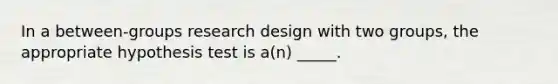 In a between-groups research design with two groups, the appropriate hypothesis test is a(n) _____.