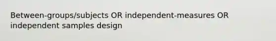 Between-groups/subjects OR independent-measures OR independent samples design