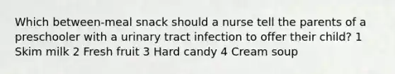 Which between-meal snack should a nurse tell the parents of a preschooler with a urinary tract infection to offer their child? 1 Skim milk 2 Fresh fruit 3 Hard candy 4 Cream soup