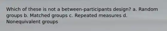 Which of these is not a between-participants design? a. Random groups b. Matched groups c. Repeated measures d. Nonequivalent groups