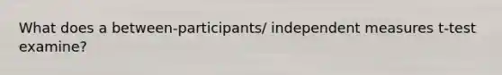 What does a between-participants/ independent measures t-test examine?