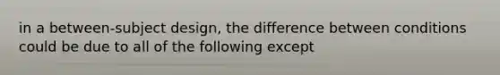 in a between-subject design, the difference between conditions could be due to all of the following except